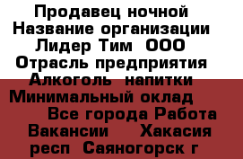 Продавец ночной › Название организации ­ Лидер Тим, ООО › Отрасль предприятия ­ Алкоголь, напитки › Минимальный оклад ­ 27 500 - Все города Работа » Вакансии   . Хакасия респ.,Саяногорск г.